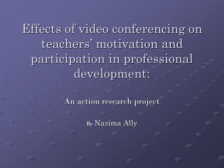 Effects of video conferencing on teachers’ motivation and participation in professional development: An action research project By Nazima Ally.