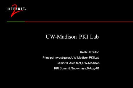 UW-Madison PKI Lab Keith Hazelton Principal Investigator, UW-Madison PKI Lab Senior IT Architect, UW-Madison PKI Summit, Snowmass, 9-Aug-01.