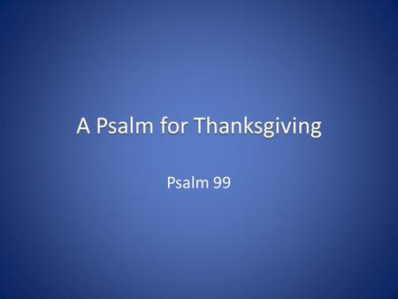 A Psalm for Thanksgiving Psalm 99. Psalm 99 – The Attributes of God He is enthroned between the cherubim He is great He is exalted over all the nations.