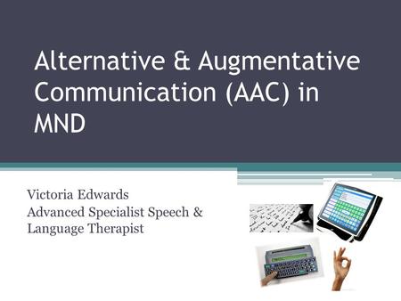 Alternative & Augmentative Communication (AAC) in MND Victoria Edwards Advanced Specialist Speech & Language Therapist.