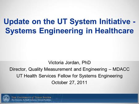 Update on the UT System Initiative - Systems Engineering in Healthcare Victoria Jordan, PhD Director, Quality Measurement and Engineering – MDACC UT Health.