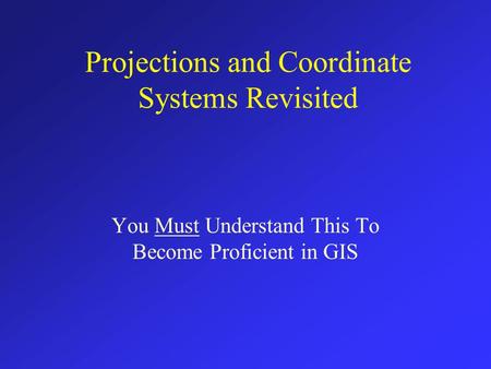 Projections and Coordinate Systems Revisited You Must Understand This To Become Proficient in GIS.