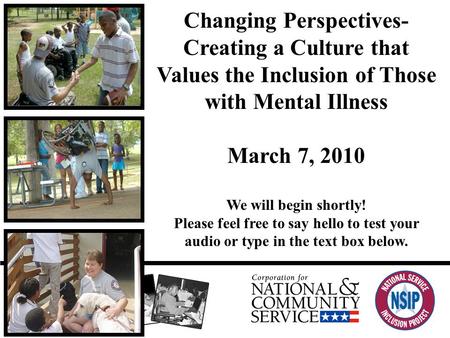 Changing Perspectives- Creating a Culture that Values the Inclusion of Those with Mental Illness March 7, 2010 We will begin shortly! Please feel free.