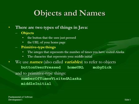 Fundamentals of Software Development 1Slide 1 Objects and Names There are two types of things in Java: – –Objects the button that the user just pressed.