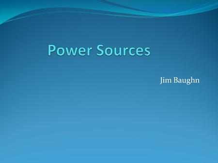 Jim Baughn. Sources of Power - Preview Human and Animal Power Fire Introduction to electricity Mechanical Generators Wind Power Water Power Solar Power.