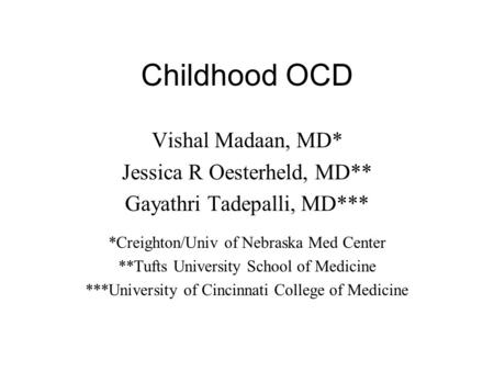 Childhood OCD Vishal Madaan, MD* Jessica R Oesterheld, MD** Gayathri Tadepalli, MD*** *Creighton/Univ of Nebraska Med Center **Tufts University School.