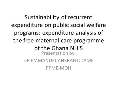 Sustainability of recurrent expenditure on public social welfare programs: expenditure analysis of the free maternal care programme of the Ghana NHIS Presentation.