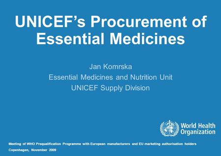 UNICEF’s Procurement of Essential Medicines Jan Komrska Essential Medicines and Nutrition Unit UNICEF Supply Division Meeting of WHO Prequalification Programme.