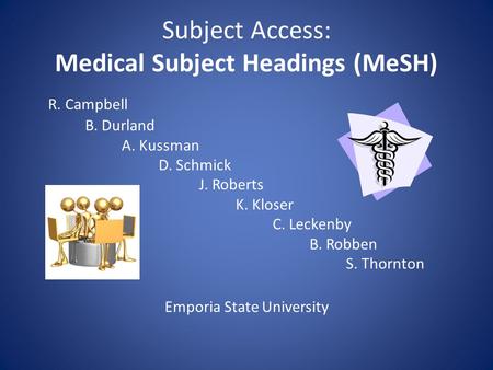 Subject Access: Medical Subject Headings (MeSH) R. Campbell B. Durland A. Kussman D. Schmick J. Roberts K. Kloser C. Leckenby B. Robben S. Thornton Emporia.