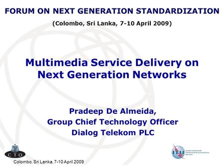 Colombo, Sri Lanka, 7-10 April 2009 Multimedia Service Delivery on Next Generation Networks Pradeep De Almeida, Group Chief Technology Officer Dialog Telekom.