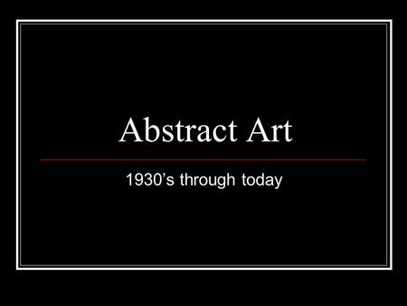 Abstract Art 1930’s through today. Abstract Art Used form, line and color to create a composition that was very different from everyone else. Rebels in.