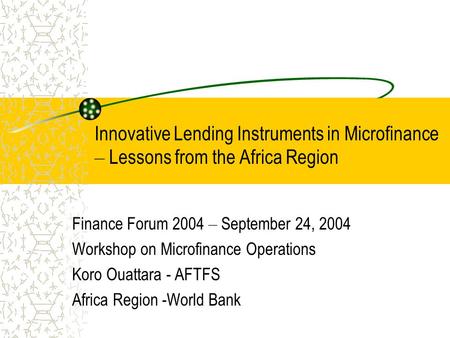 Innovative Lending Instruments in Microfinance – Lessons from the Africa Region Finance Forum 2004 – September 24, 2004 Workshop on Microfinance Operations.