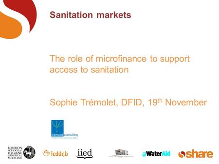 Sanitation markets The role of microfinance to support access to sanitation Sophie Trémolet, DFID, 19 th November.