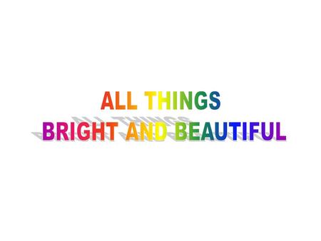 CHORUS All things bright and beautiful, All creatures great and small. All things wise and wonderful, The Lord God made them all. Each little flower that.