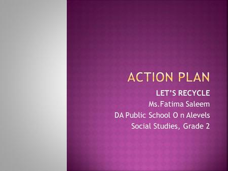 ACTION PLAN LET’S RECYCLE Ms.Fatima Saleem