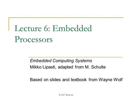 © 2007 Elsevier Lecture 6: Embedded Processors Embedded Computing Systems Mikko Lipasti, adapted from M. Schulte Based on slides and textbook from Wayne.