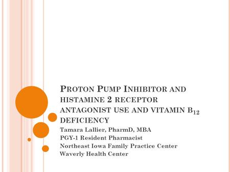 P ROTON P UMP I NHIBITOR AND HISTAMINE 2 RECEPTOR ANTAGONIST USE AND VITAMIN B 12 DEFICIENCY Tamara Lallier, PharmD, MBA PGY-1 Resident Pharmacist Northeast.