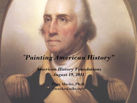 “ Painting American History” American History Foundations August 19, 2011 Fran Macko, Ph.D.