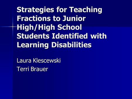 Strategies for Teaching Fractions to Junior High/High School Students Identified with Learning Disabilities Laura Klescewski Terri Brauer.