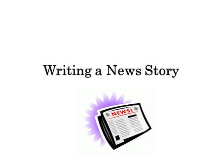 Writing a News Story. Parts of a News Story 1.Headline – tells what the story is about 2.Byline – shows who wrote the story 3.Lead – tells the most important.