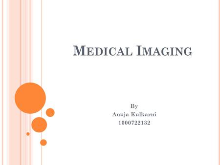 M EDICAL I MAGING By Anuja Kulkarni 1000722132. LIST OF ACRONYMS CAT - Computed Axial Tomography CT - Computed Tomography DICOM - Digital Imaging and.