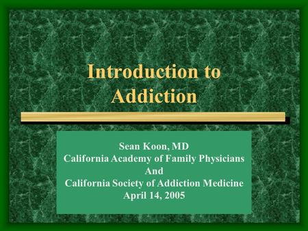 Introduction to Addiction Sean Koon, MD California Academy of Family Physicians And California Society of Addiction Medicine April 14, 2005.