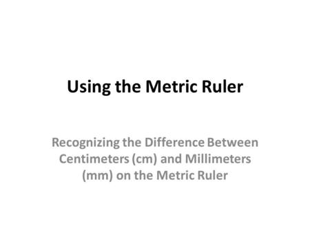 Using the Metric Ruler Recognizing the Difference Between Centimeters (cm) and Millimeters (mm) on the Metric Ruler.