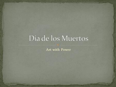 Art with Power. Celebrated in Mexico November 1 st and 2 nd Believed that the gates of Heaven open to allow ancestors and deceased children to reunite.