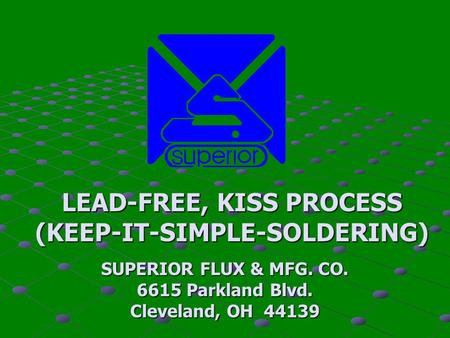 LEAD-FREE, KISS PROCESS (KEEP-IT-SIMPLE-SOLDERING) SUPERIOR FLUX & MFG. CO. 6615 Parkland Blvd. Cleveland, OH 44139.