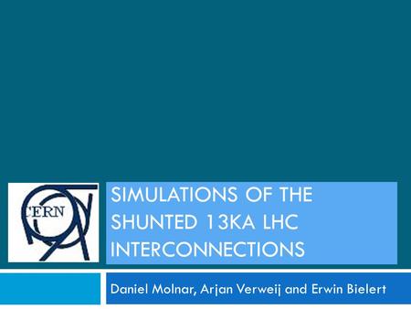 ELECTRO THERMAL SIMULATIONS OF THE SHUNTED 13KA LHC INTERCONNECTIONS Daniel Molnar, Arjan Verweij and Erwin Bielert.