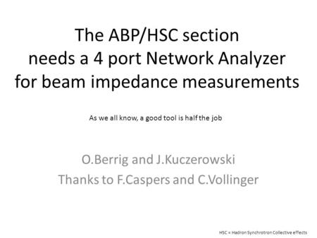 The ABP/HSC section needs a 4 port Network Analyzer for beam impedance measurements O.Berrig and J.Kuczerowski Thanks to F.Caspers and C.Vollinger As we.