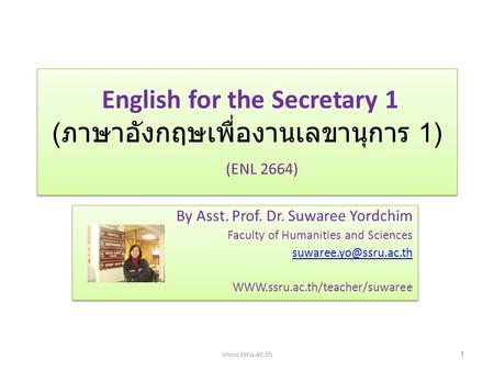 English for the Secretary 1 ( ภาษาอังกฤษเพื่องานเลขานุการ 1) (ENL 2664) By Asst. Prof. Dr. Suwaree Yordchim Faculty of Humanities and Sciences