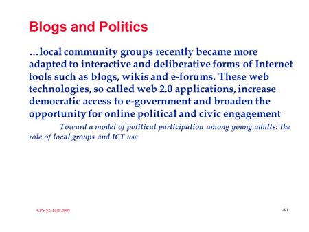 CPS 82, Fall 2008 6.1 Blogs and Politics …local community groups recently became more adapted to interactive and deliberative forms of Internet tools such.