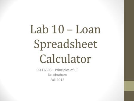 Lab 10 – Loan Spreadsheet Calculator CSCI 6303 – Principles of I.T. Dr. Abraham Fall 2012.