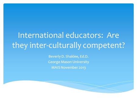 International educators: Are they inter-culturally competent? Beverly D. Shaklee, Ed.D. George Mason University MAIS November 2013.