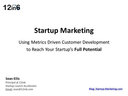 Startup Marketing Using Metrics Driven Customer Development to Reach Your Startup’s Full Potential Sean Ellis Principal at 12in6 Startup Launch Accelerator.