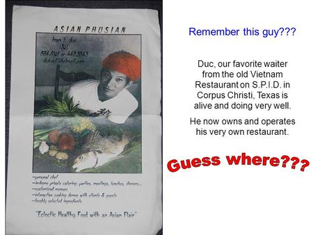 Remember this guy??? Duc, our favorite waiter from the old Vietnam Restaurant on S.P.I.D. in Corpus Christi, Texas is alive and doing very well. He now.