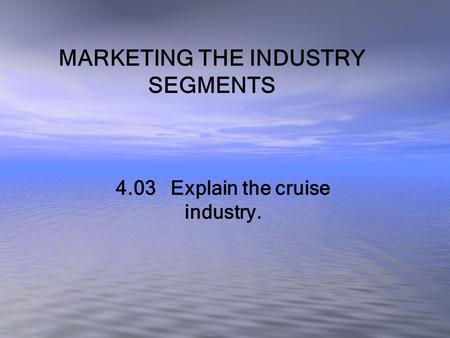 MARKETING THE INDUSTRY SEGMENTS 4.03 Explain the cruise industry.