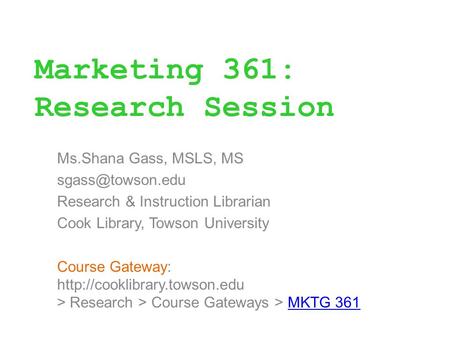 Marketing 361: Research Session Ms.Shana Gass, MSLS, MS Research & Instruction Librarian Cook Library, Towson University Course Gateway: