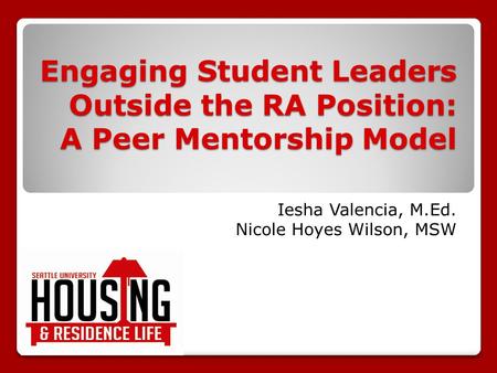 Engaging Student Leaders Outside the RA Position: A Peer Mentorship Model Iesha Valencia, M.Ed. Nicole Hoyes Wilson, MSW.