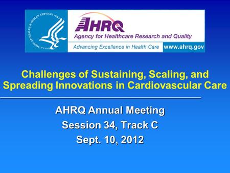 Challenges of Sustaining, Scaling, and Spreading Innovations in Cardiovascular Care AHRQ Annual Meeting Session 34, Track C Sept. 10, 2012.