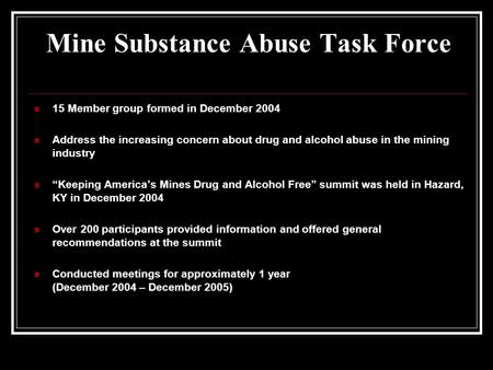 Mine Substance Abuse Task Force 15 Member group formed in December 2004 Address the increasing concern about drug and alcohol abuse in the mining industry.