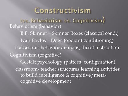 Behaviorism (behavior) B.F. Skinner – Skinner Boxes (classical cond.) Ivan Pavlov - Dogs (operant conditioning) classroom- behavior analysis, direct instruction.