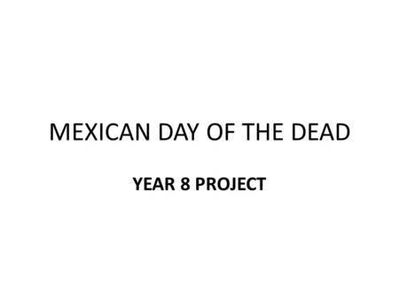 MEXICAN DAY OF THE DEAD YEAR 8 PROJECT. LESSON OBJECTIVE During this lesson the objective is for you to explore and learn a little about the Mexican.