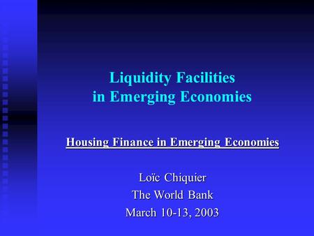 Liquidity Facilities in Emerging Economies Housing Finance in Emerging Economies Loïc Chiquier The World Bank March 10-13, 2003.