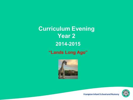 Hampton Infant School and Nursery Curriculum Evening Year 2 2014-2015 “Lands Long Ago”