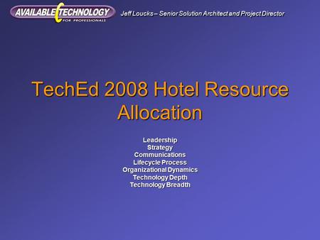 Jeff Loucks – Senior Solution Architect and Project Director TechEd 2008 Hotel Resource Allocation LeadershipStrategyCommunications Lifecycle Process Organizational.