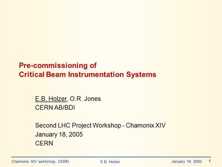 E.B. Holzer Chamonix XIV workshop, CERN January 18, 2005 1 Pre-commissioning of Critical Beam Instrumentation Systems E.B. Holzer, O.R. Jones CERN AB/BDI.