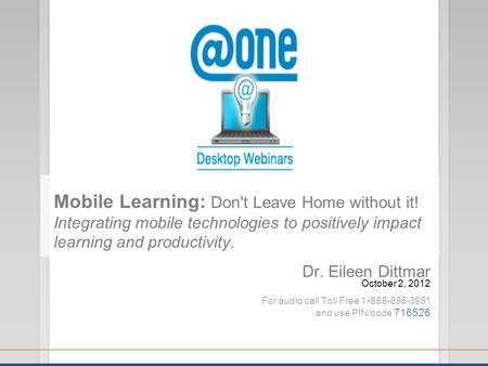 Dr. Eileen Dittmar October 2, 2012 For audio call Toll Free 1 - 888-886-3951 and use PIN/code 716526 Mobile Learning: Don't Leave Home without it! Integrating.