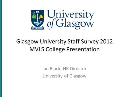 Glasgow University Staff Survey 2012 MVLS College Presentation Ian Black, HR Director University of Glasgow.